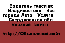 Водитель такси во Владивостоке - Все города Авто » Услуги   . Свердловская обл.,Верхний Тагил г.